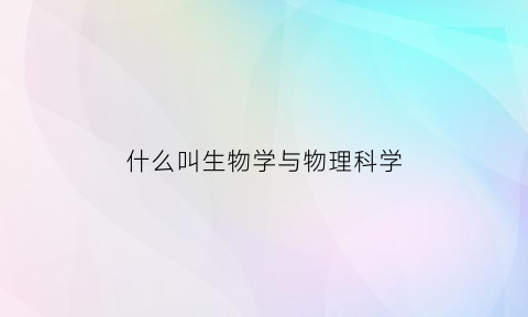 什么叫生物学与物理科学(生物科学和物理学哪个好)