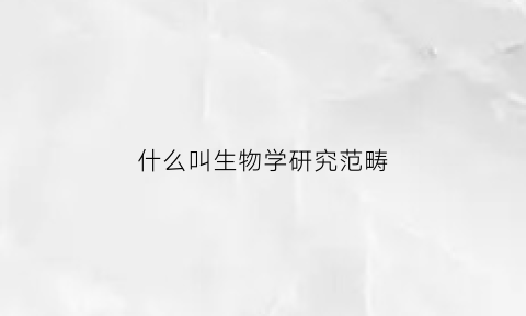什么叫生物学研究范畴(生物学研究的是)
