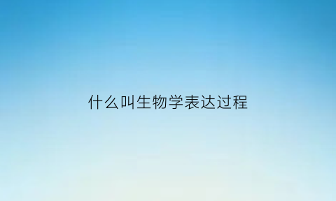 什么叫生物学表达过程(生物学表达)