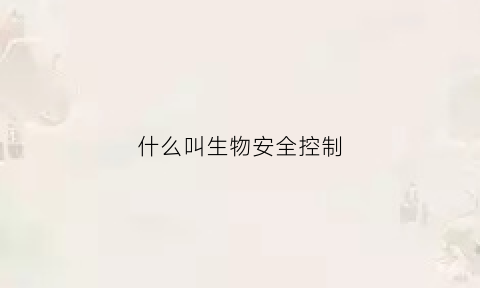 什么叫生物安全控制(生物安全有效控制状态)