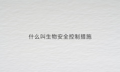 什么叫生物安全控制措施(生物安全控制措施有哪些)