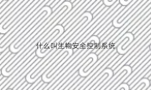 什么叫生物安全控制系统(什么叫生物安全控制系统)