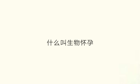 什么叫生物怀孕(生物学上怀孕的定义是什么)