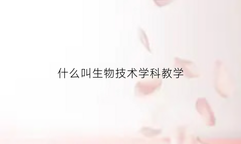 什么叫生物技术学科教学(生物技术的学科特点与技术特征)