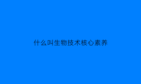什么叫生物技术核心素养(什么叫生物技术核心素养的概念)