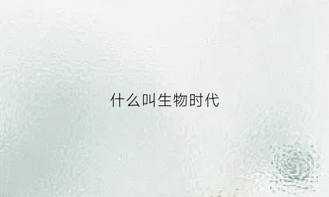 什么叫生物时代(生物时代百度百科)