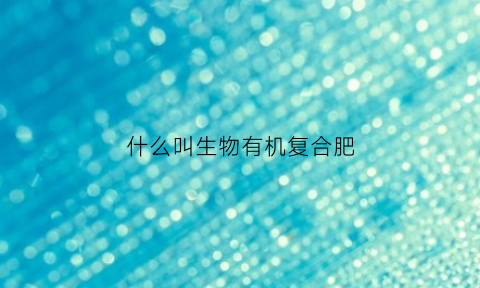什么叫生物有机复合肥(生物有机肥和复合肥有什么区别)
