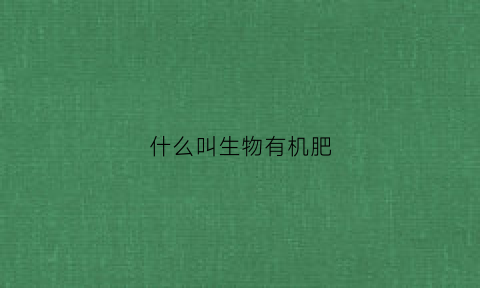 什么叫生物有机肥(生物有机肥什么意思)