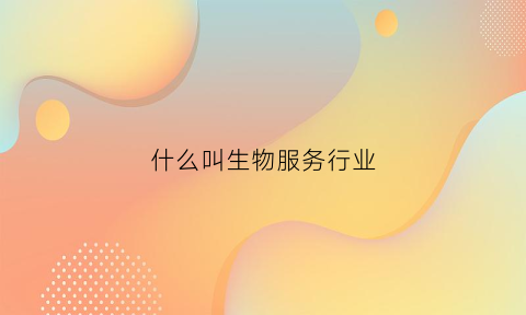 什么叫生物服务行业(生物服务是什么)