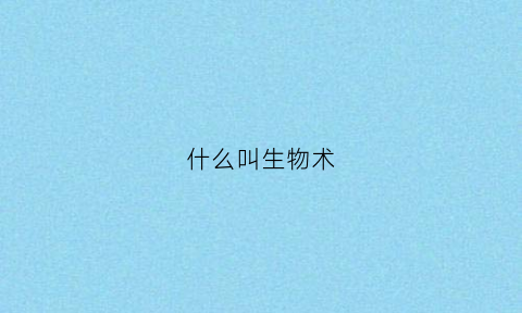 什么叫生物术(啥子叫生物)