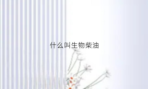 什么叫生物柴油(什么是生物柴油如何进行生产)