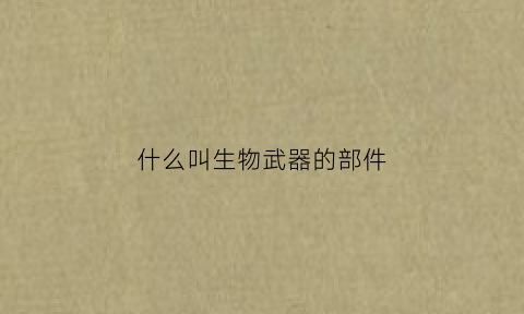 什么叫生物武器的部件(生物武器的实质)