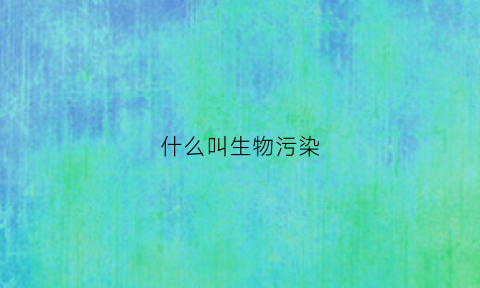 什么叫生物污染(什么是生物污染)