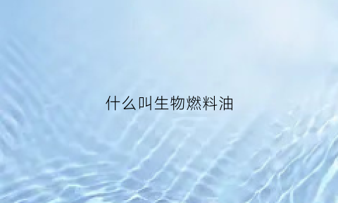 什么叫生物燃料油(生物燃油对身体有害吗)