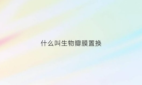 什么叫生物瓣膜置换(生物瓣膜再次更换风险大吗)