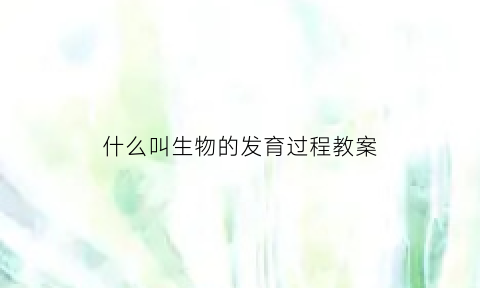 什么叫生物的发育过程教案(生物的发育方式分为)