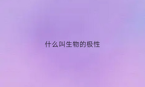 什么叫生物的极性(细胞生物学中的极性)