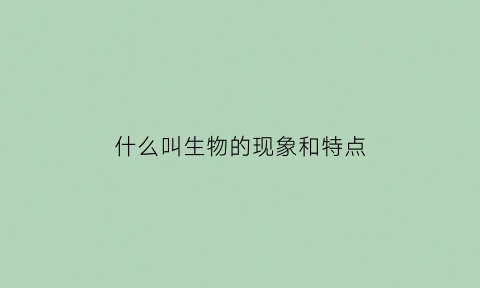 什么叫生物的现象和特点