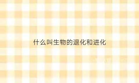 什么叫生物的退化和进化(生物退化论是什么意思)