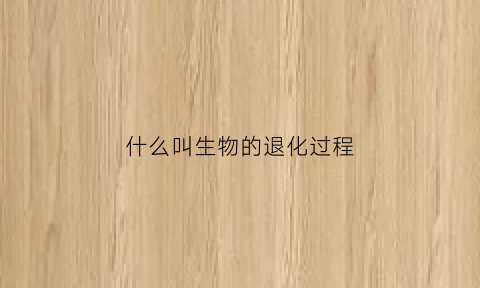 什么叫生物的退化过程(生物退化的一般规律)