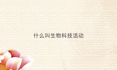 什么叫生物科技活动(生物科技活动方案设计)