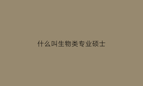 什么叫生物类专业硕士(生物学是什么硕士)