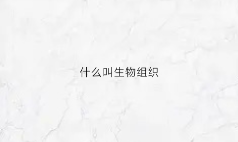 什么叫生物组织(什么叫生物组织生物学)