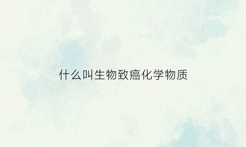 什么叫生物致癌化学物质