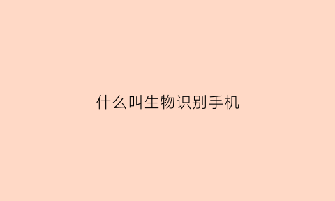 什么叫生物识别手机(什么叫生物识别手机软件)
