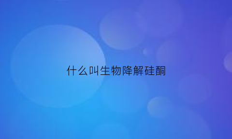 什么叫生物降解硅酮(生物降解材料有哪些高端应用)