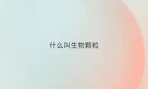 什么叫生物颗粒(生物颗粒优缺点)