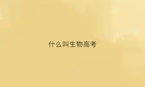 什么叫生物高考(生物高考概念)