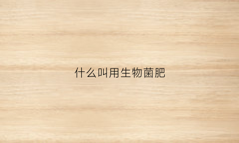 什么叫用生物菌肥(什么叫生物菌肥)