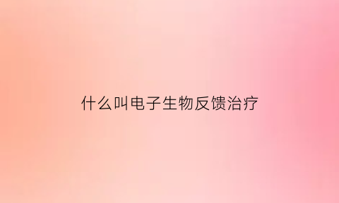 什么叫电子生物反馈治疗(电子生物反馈疗法治疗)