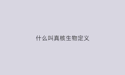 什么叫真核生物定义(什么叫真核生物定义的概念)