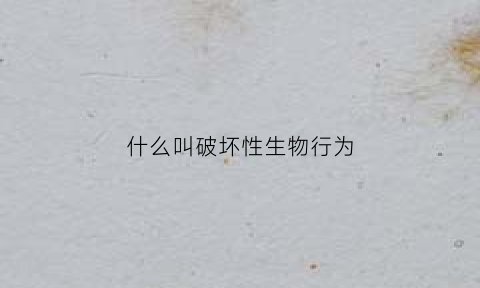 什么叫破坏性生物行为(破坏性生物降解塑料是什么意思)