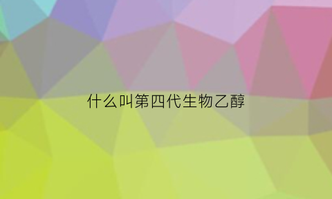 什么叫第四代生物乙醇