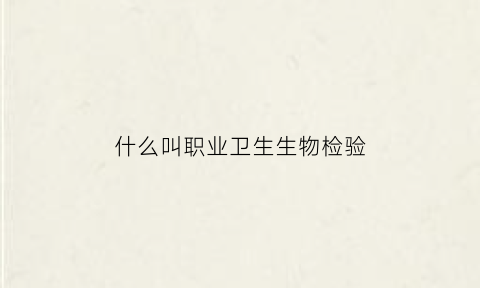 什么叫职业卫生生物检验(职业卫生检验检测)