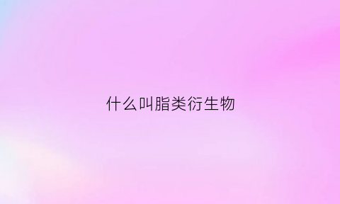 什么叫脂类衍生物(脂类的概念是什么)