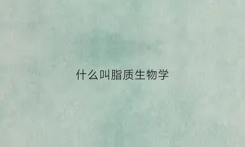 什么叫脂质生物学(生物脂质)