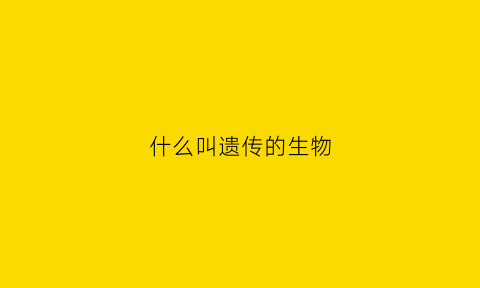 什么叫遗传的生物(什么是遗传的)