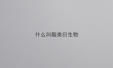 什么叫酯类衍生物(酯类衍生物是什么意思)