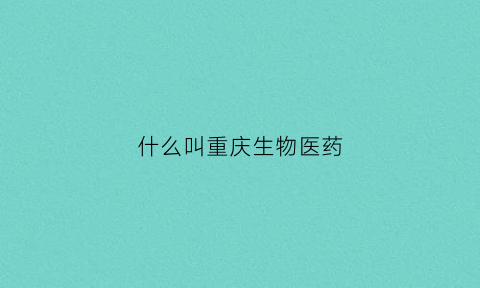 什么叫重庆生物医药(重庆生物医疗)