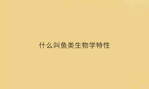 什么叫鱼类生物学特性(鱼生物学叫啥)