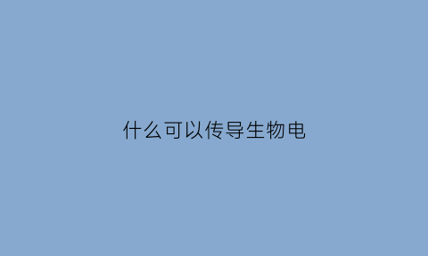 什么可以传导生物电(什么东西可以传导电容)