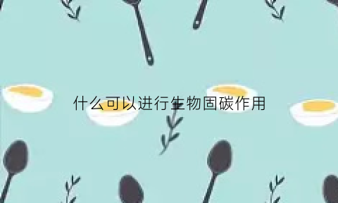 什么可以进行生物固碳作用(能进行生物固氮的植物有哪些)