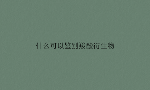 什么可以鉴别羧酸衍生物(羧酸衍生物怎么鉴别)