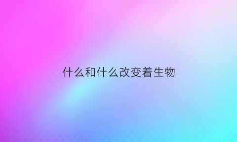 什么和什么改变着生物(什么和什么改变着生物的多样性)