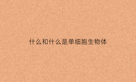 什么和什么是单细胞生物体(单细胞生物既是什么又是什么层次)