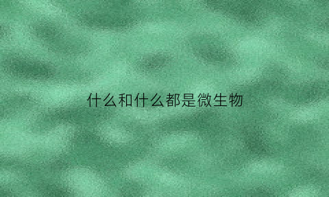 什么和什么都是微生物(什么什么和什么都是微生物)